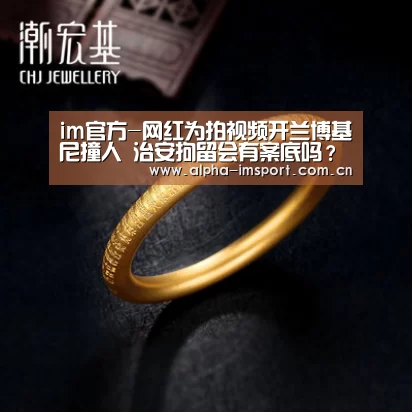 im官方-网红为拍视频开兰博基尼撞人 治安拘留会有案底吗?(图1) im体育
