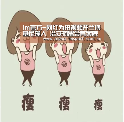 im官方-网红为拍视频开兰博基尼撞人 治安拘留会有案底吗?(图2) im体育投注