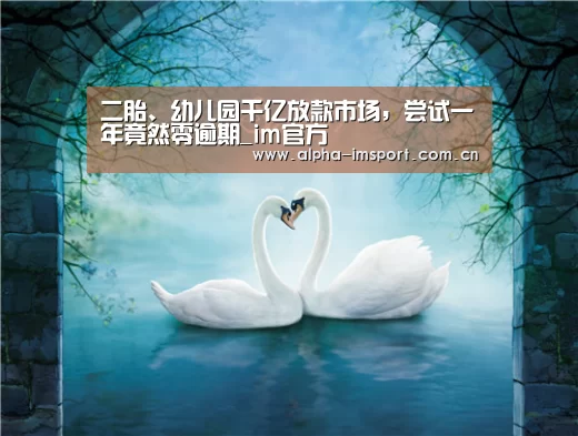 二胎、幼儿园千亿放款市场,尝试一年竟然零逾期_im官方(图2) im体育