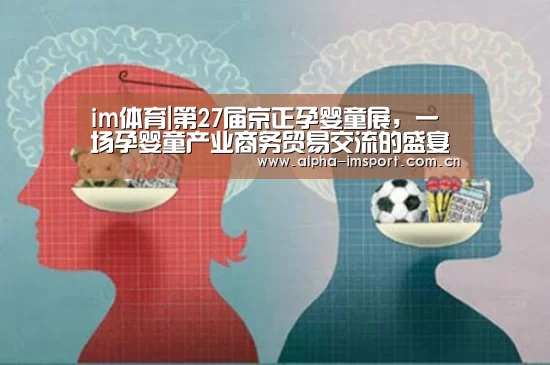 im体育|第27届京正孕婴童展,一场孕婴童产业商务贸易交流的盛宴(图2) im官方