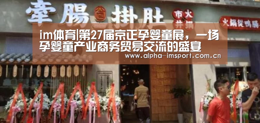im体育|第27届京正孕婴童展,一场孕婴童产业商务贸易交流的盛宴(图4) im官方