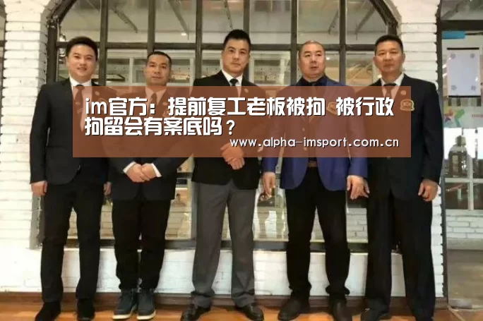 im官方:提前复工老板被拘 被行政拘留会有案底吗?(图3) im官方