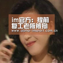 im官方:提前复工老板被拘 被行政拘留会有案底吗?(图2) im体育投注