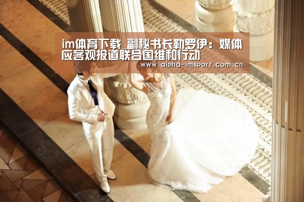 im体育下载_副秘书长勒罗伊:媒体应客观报道联合国维和行动(图1) im体育投注