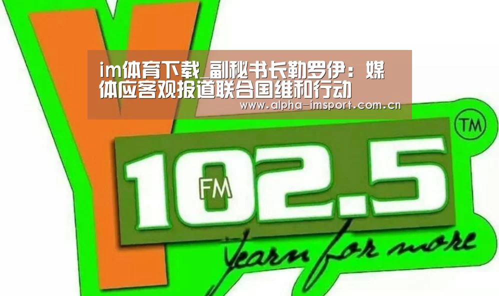 im体育下载_副秘书长勒罗伊:媒体应客观报道联合国维和行动(图3) im官方
